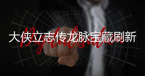 脉宝脉宝立志 龙览传龙藏刷藏刷新地新地大侠点在点一哪里